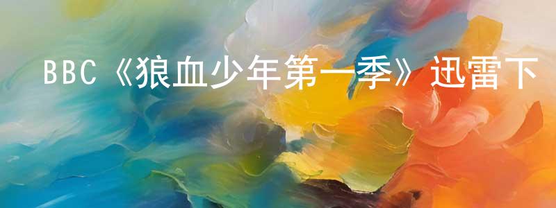陳繼成發布BBC《狼血少年第一季》迅雷下載/在線觀看/百度云-魔幻/科幻-美劇天堂